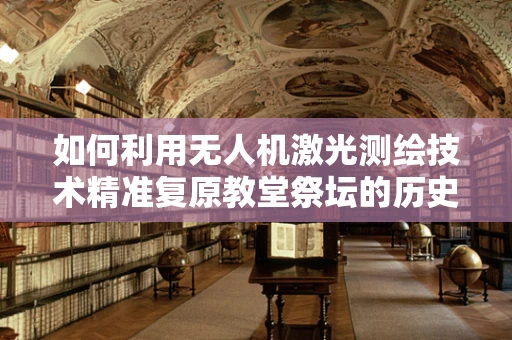 如何利用无人机激光测绘技术精准复原教堂祭坛的历史风貌？