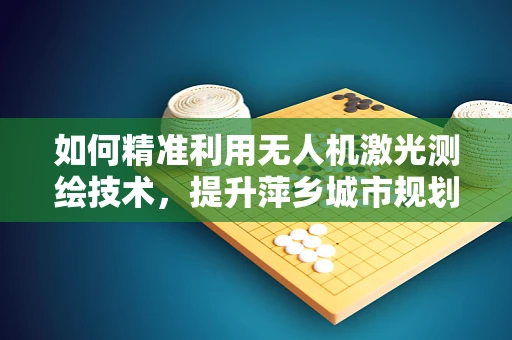如何精准利用无人机激光测绘技术，提升萍乡城市规划的精度与效率？