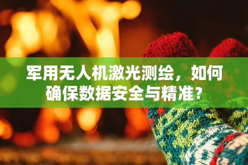 军用无人机激光测绘，如何确保数据安全与精准？