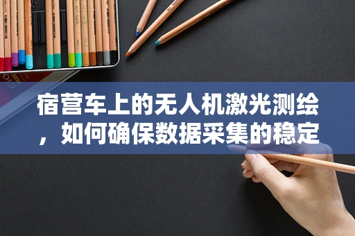 宿营车上的无人机激光测绘，如何确保数据采集的稳定与安全？