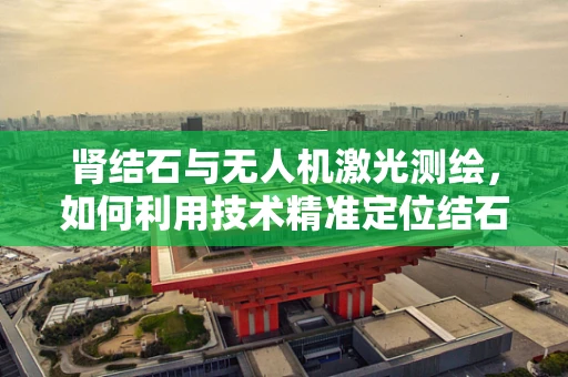 肾结石与无人机激光测绘，如何利用技术精准定位结石？