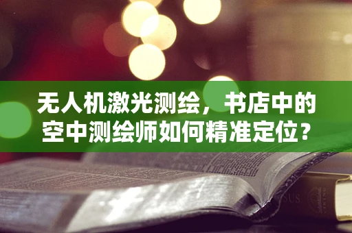 无人机激光测绘，书店中的空中测绘师如何精准定位？