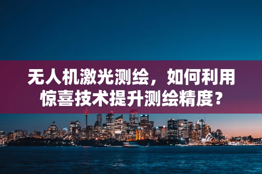 无人机激光测绘，如何利用惊喜技术提升测绘精度？