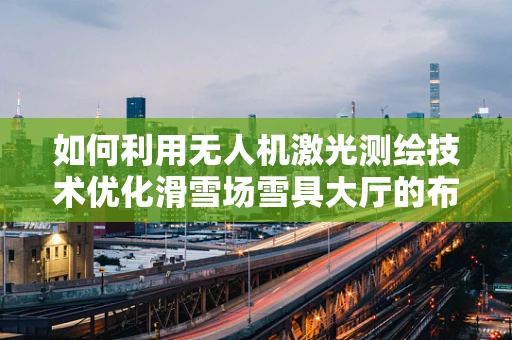 如何利用无人机激光测绘技术优化滑雪场雪具大厅的布局与管理？