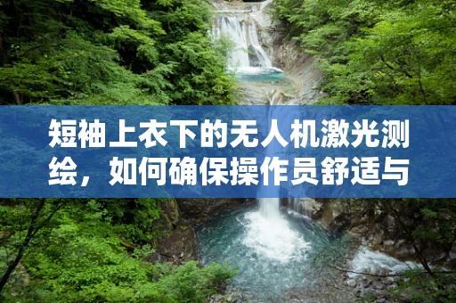 短袖上衣下的无人机激光测绘，如何确保操作员舒适与安全？