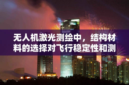 无人机激光测绘中，结构材料的选择对飞行稳定性和测绘精度有何影响？