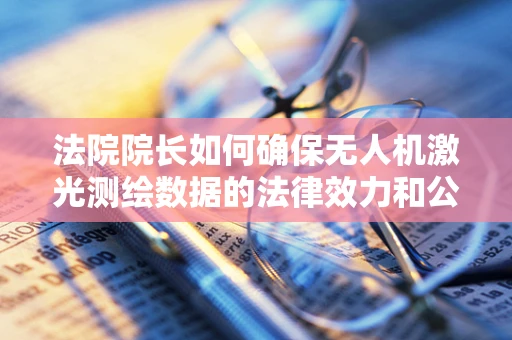 法院院长如何确保无人机激光测绘数据的法律效力和公正性？