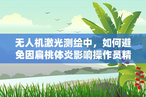 无人机激光测绘中，如何避免因扁桃体炎影响操作员精准操控？