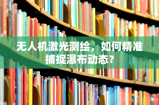 无人机激光测绘，如何精准捕捉瀑布动态？