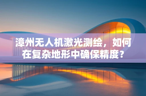 漳州无人机激光测绘，如何在复杂地形中确保精度？