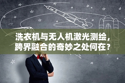 洗衣机与无人机激光测绘，跨界融合的奇妙之处何在？