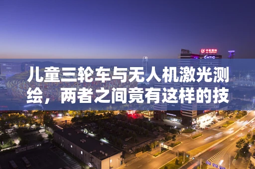 儿童三轮车与无人机激光测绘，两者之间竟有这样的技术关联？