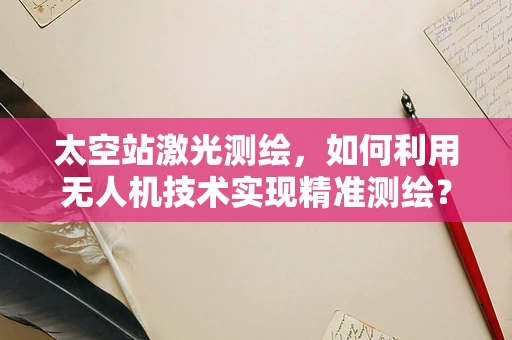 太空站激光测绘，如何利用无人机技术实现精准测绘？