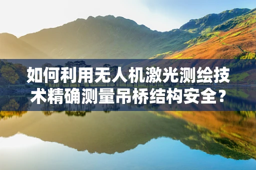 如何利用无人机激光测绘技术精确测量吊桥结构安全？