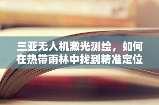 三亚无人机激光测绘，如何在热带雨林中找到精准定位的密钥？