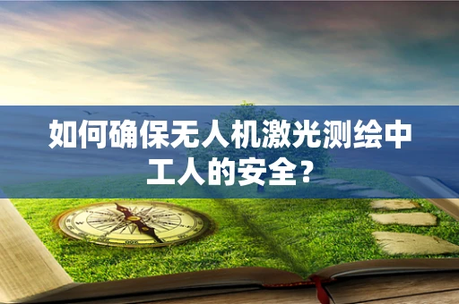 如何确保无人机激光测绘中工人的安全？