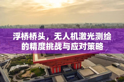 浮桥桥头，无人机激光测绘的精度挑战与应对策略