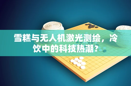 雪糕与无人机激光测绘，冷饮中的科技热潮？
