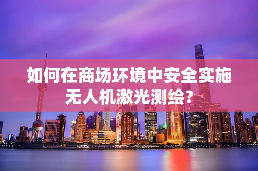 如何在商场环境中安全实施无人机激光测绘？
