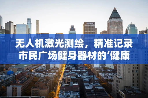 无人机激光测绘，精准记录市民广场健身器材的‘健康’状态