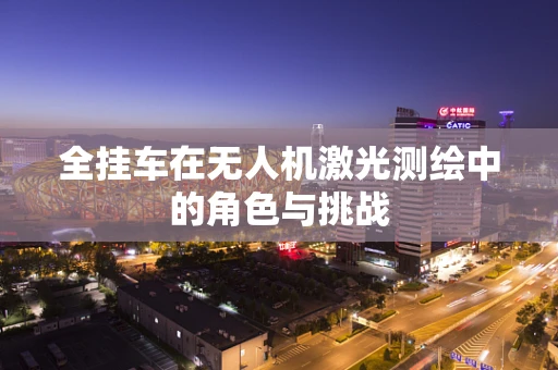 全挂车在无人机激光测绘中的角色与挑战