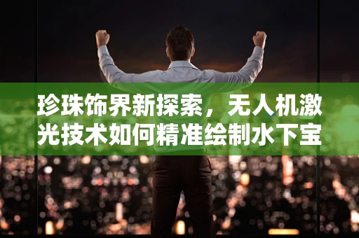 珍珠饰界新探索，无人机激光技术如何精准绘制水下宝藏地图？