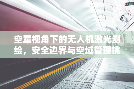 空军视角下的无人机激光测绘，安全边界与空域管理挑战