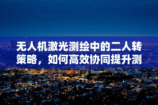 无人机激光测绘中的二人转策略，如何高效协同提升测绘精度？