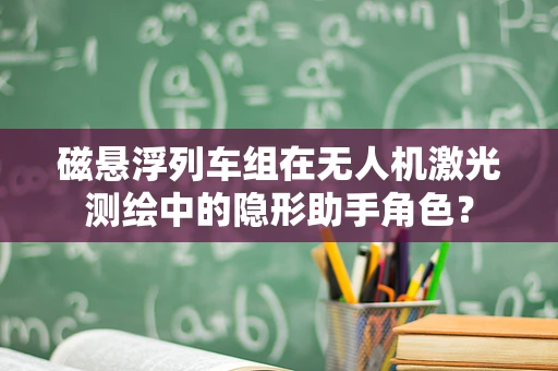 磁悬浮列车组在无人机激光测绘中的隐形助手角色？
