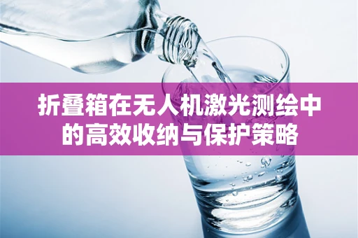 折叠箱在无人机激光测绘中的高效收纳与保护策略