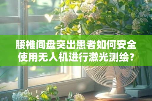 腰椎间盘突出患者如何安全使用无人机进行激光测绘？