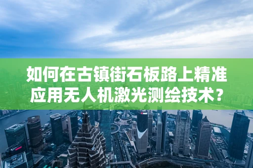 如何在古镇街石板路上精准应用无人机激光测绘技术？