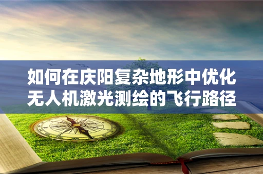如何在庆阳复杂地形中优化无人机激光测绘的飞行路径？