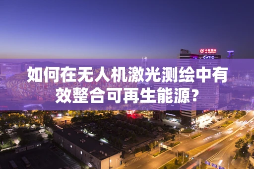 如何在无人机激光测绘中有效整合可再生能源？