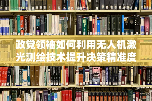 政党领袖如何利用无人机激光测绘技术提升决策精准度？