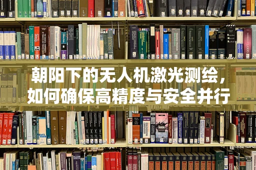 朝阳下的无人机激光测绘，如何确保高精度与安全并行的挑战？
