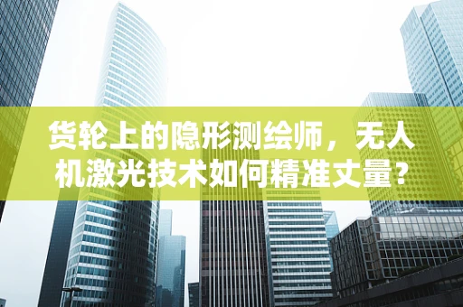 货轮上的隐形测绘师，无人机激光技术如何精准丈量？