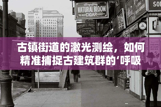古镇街道的激光测绘，如何精准捕捉古建筑群的‘呼吸’？