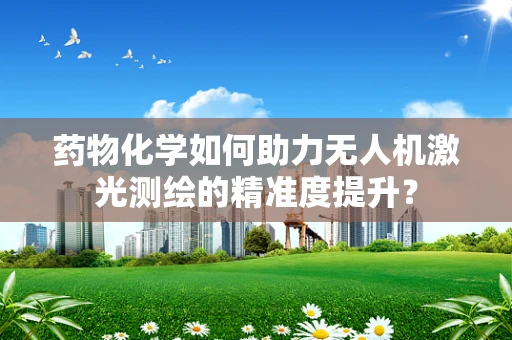药物化学如何助力无人机激光测绘的精准度提升？