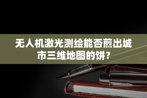 无人机激光测绘能否煎出城市三维地图的饼？