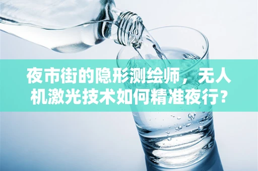 夜市街的隐形测绘师，无人机激光技术如何精准夜行？