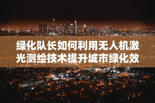绿化队长如何利用无人机激光测绘技术提升城市绿化效率？
