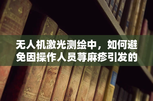 无人机激光测绘中，如何避免因操作人员荨麻疹引发的健康风险？