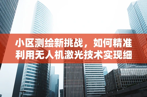 小区测绘新挑战，如何精准利用无人机激光技术实现细节捕捉？
