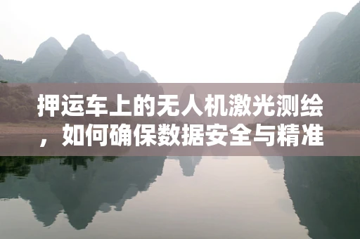 押运车上的无人机激光测绘，如何确保数据安全与精准？