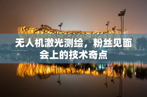 无人机激光测绘，粉丝见面会上的技术奇点