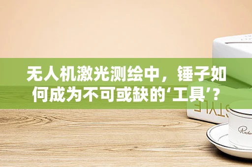 无人机激光测绘中，锤子如何成为不可或缺的‘工具’？