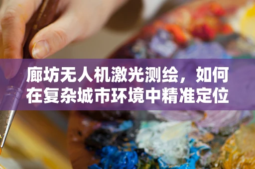 廊坊无人机激光测绘，如何在复杂城市环境中精准定位？