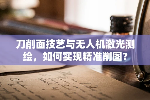 刀削面技艺与无人机激光测绘，如何实现精准削图？