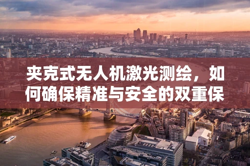 夹克式无人机激光测绘，如何确保精准与安全的双重保障？